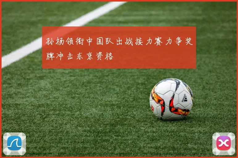 孙杨领衔中国队出战接力赛力争奖牌冲击东京资格