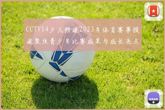 CCTV14少儿频道2023年体育赛事报道聚焦青少年比赛成果与成长亮点