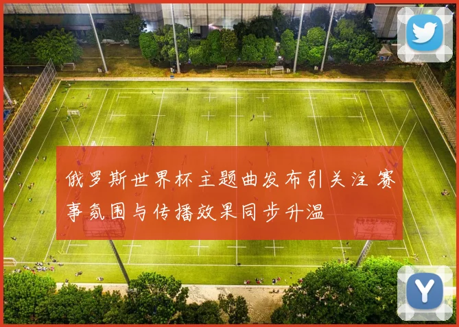 俄罗斯世界杯主题曲发布引关注 赛事氛围与传播效果同步升温