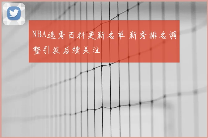 NBA选秀百科更新名单 新秀排名调整引发后续关注