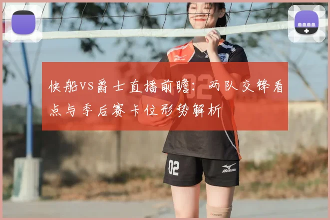 快船vs爵士直播前瞻：两队交锋看点与季后赛卡位形势解析