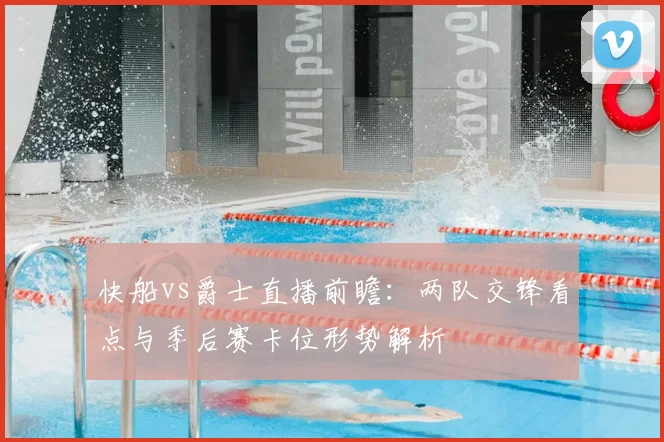 快船vs爵士直播前瞻：两队交锋看点与季后赛卡位形势解析