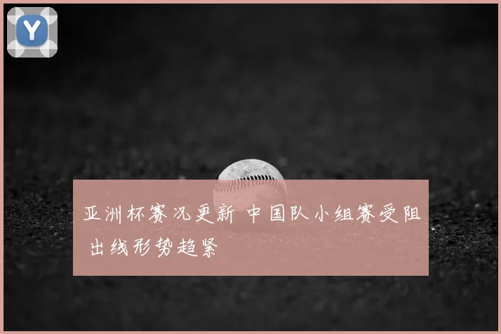 亚洲杯赛况更新 中国队小组赛受阻 出线形势趋紧