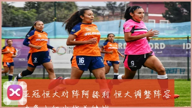 亚冠恒大对阵阿赫利 恒大调整阵容力争小组出线关键战