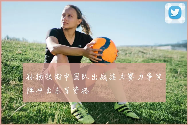 孙杨领衔中国队出战接力赛力争奖牌冲击东京资格