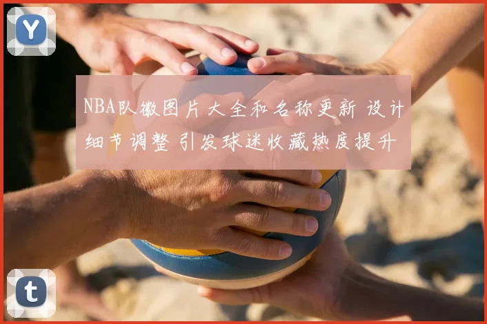 NBA队徽图片大全和名称更新 设计细节调整 引发球迷收藏热度提升