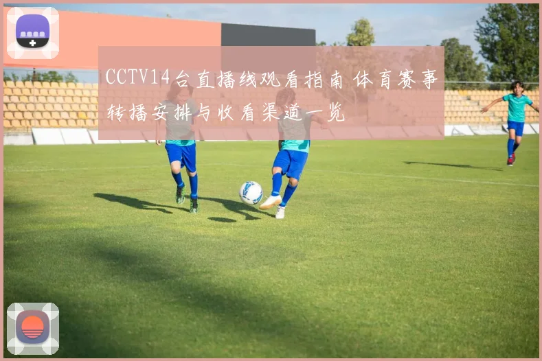 CCTV14台直播线观看指南 体育赛事转播安排与收看渠道一览