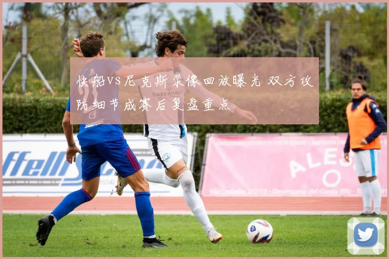 快船vs尼克斯录像回放曝光 双方攻防细节成赛后复盘重点