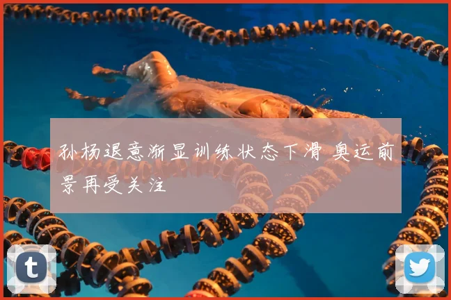 孙杨退意渐显训练状态下滑 奥运前景再受关注