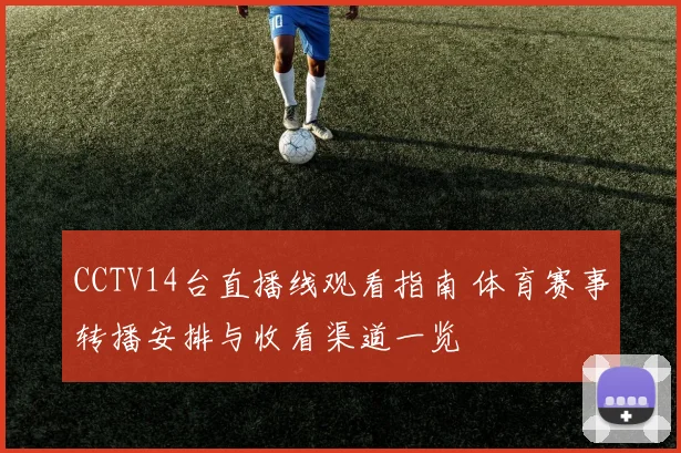 CCTV14台直播线观看指南 体育赛事转播安排与收看渠道一览