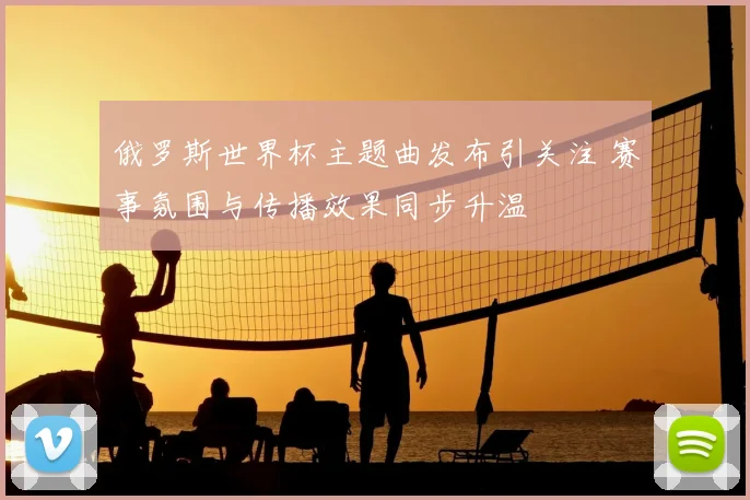 俄罗斯世界杯主题曲发布引关注 赛事氛围与传播效果同步升温