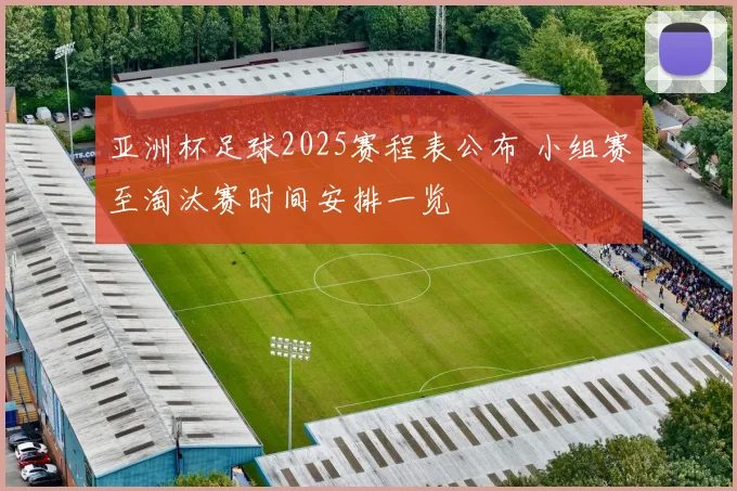 亚洲杯足球2025赛程表公布 小组赛至淘汰赛时间安排一览