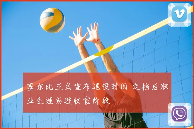 塞尔比正式宣布退役时间 定档后职业生涯或迎收官阶段