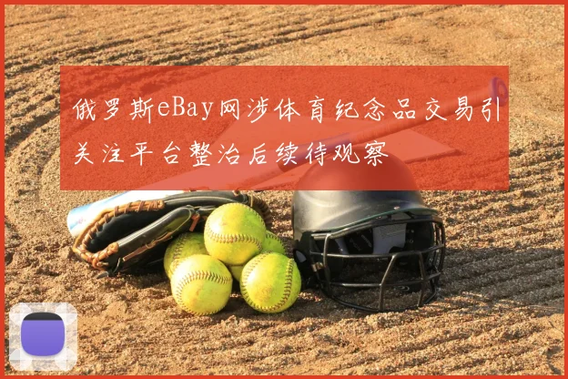 俄罗斯eBay网涉体育纪念品交易引关注平台整治后续待观察