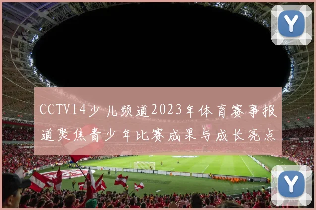 CCTV14少儿频道2023年体育赛事报道聚焦青少年比赛成果与成长亮点